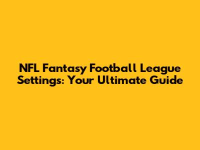NFL Fantasy Football League Settings: Your Ultimate Guide