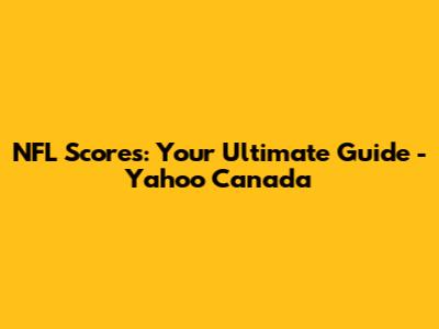 NFL Scores: Your Ultimate Guide - Yahoo Canada