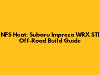 NFS Heat: Subaru Impreza WRX STI Off-Road Build Guide
