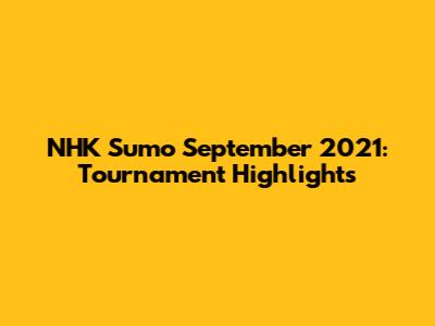 NHK Sumo September 2021: Tournament Highlights