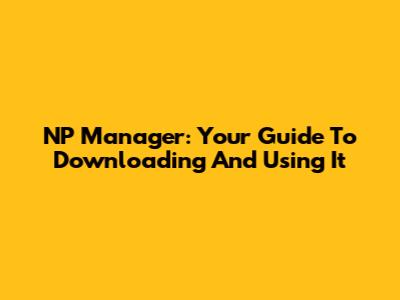 NP Manager: Your Guide To Downloading And Using It