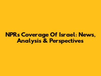NPR's Coverage Of Israel: News, Analysis & Perspectives