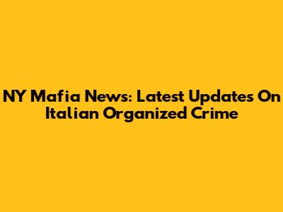 NY Mafia News: Latest Updates On Italian Organized Crime