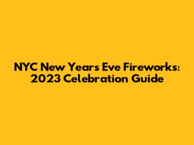 NYC New Year's Eve Fireworks: 2023 Celebration Guide