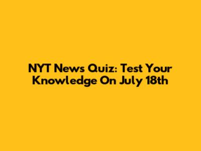 NYT News Quiz: Test Your Knowledge On July 18th