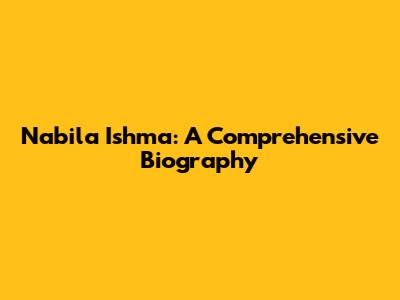 Nabila Ishma: A Comprehensive Biography
