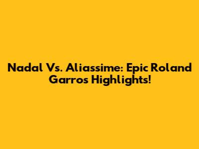 Nadal Vs. Aliassime: Epic Roland Garros Highlights!