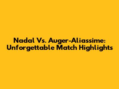 Nadal Vs. Auger-Aliassime: Unforgettable Match Highlights