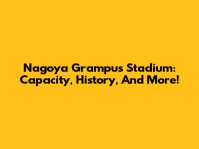 Nagoya Grampus Stadium: Capacity, History, And More!