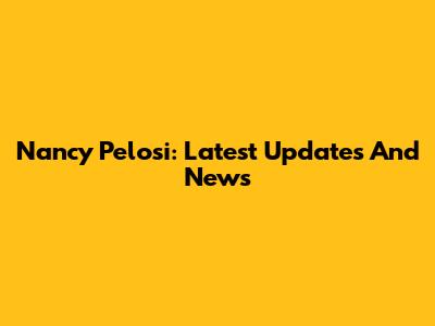 Nancy Pelosi: Latest Updates And News