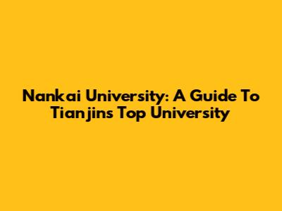 Nankai University: A Guide To Tianjin's Top University