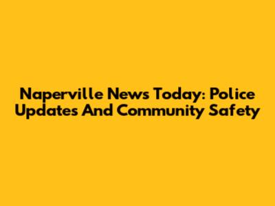 Naperville News Today: Police Updates And Community Safety