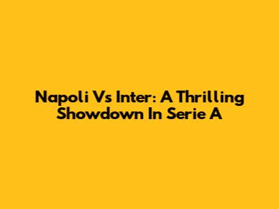 Napoli Vs Inter: A Thrilling Showdown In Serie A
