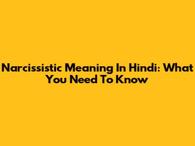 Narcissistic Meaning In Hindi: What You Need To Know