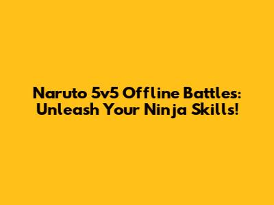 Naruto 5v5 Offline Battles: Unleash Your Ninja Skills!