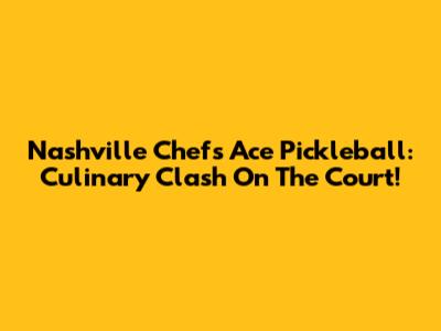 Nashville Chefs Ace Pickleball: Culinary Clash On The Court!