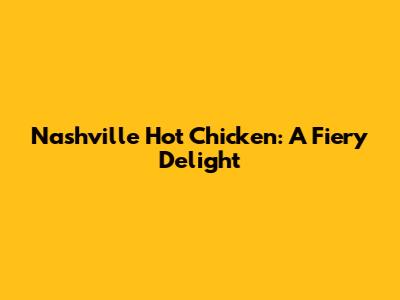 Nashville Hot Chicken: A Fiery Delight