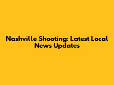 Nashville Shooting: Latest Local News Updates