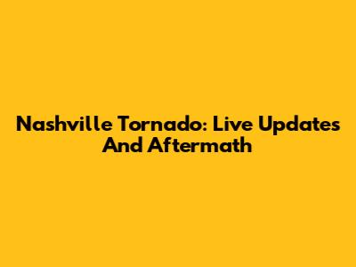 Nashville Tornado: Live Updates And Aftermath