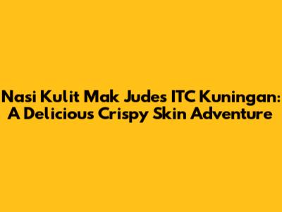 Nasi Kulit Mak Judes ITC Kuningan: A Delicious Crispy Skin Adventure