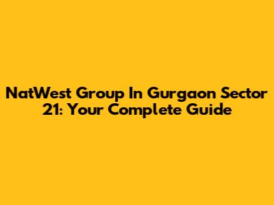 NatWest Group In Gurgaon Sector 21: Your Complete Guide