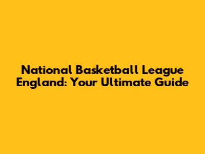 National Basketball League England: Your Ultimate Guide
