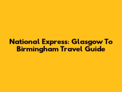 National Express: Glasgow To Birmingham Travel Guide