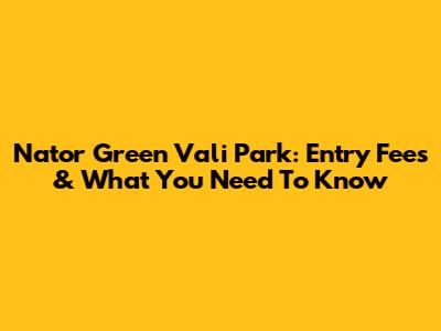 Nator Green Vali Park: Entry Fees & What You Need To Know