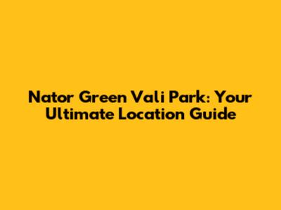 Nator Green Vali Park: Your Ultimate Location Guide