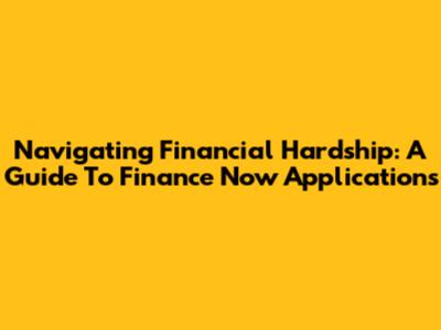 Navigating Financial Hardship: A Guide To Finance Now Applications