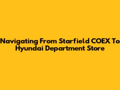 Navigating From Starfield COEX To Hyundai Department Store