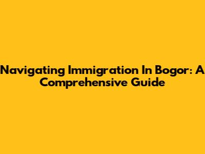 Navigating Immigration In Bogor: A Comprehensive Guide