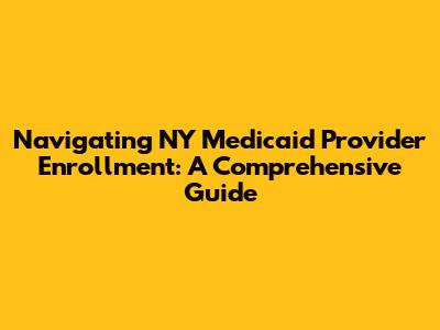 Navigating NY Medicaid Provider Enrollment: A Comprehensive Guide