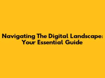 Navigating The Digital Landscape: Your Essential Guide