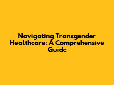 Navigating Transgender Healthcare: A Comprehensive Guide