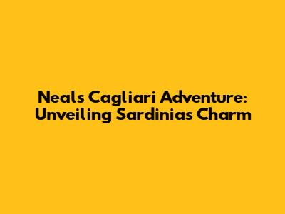 Neal's Cagliari Adventure: Unveiling Sardinia's Charm