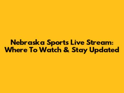 Nebraska Sports Live Stream: Where To Watch & Stay Updated