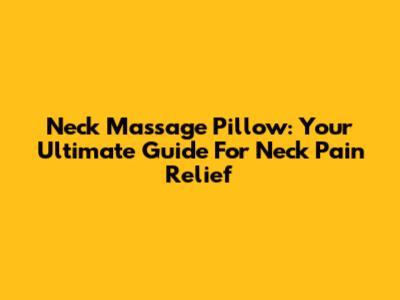 Neck Massage Pillow: Your Ultimate Guide For Neck Pain Relief