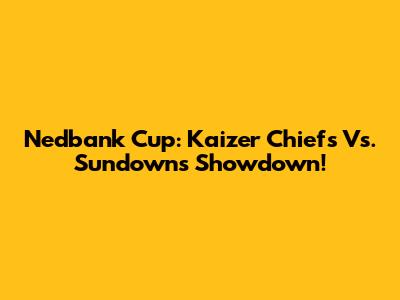 Nedbank Cup: Kaizer Chiefs Vs. Sundowns Showdown!