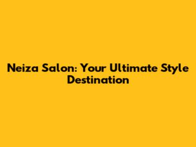 Neiza Salon: Your Ultimate Style Destination