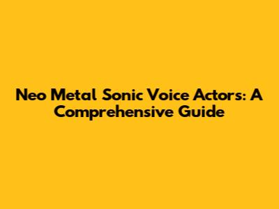 Neo Metal Sonic Voice Actors: A Comprehensive Guide