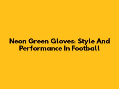 Neon Green Gloves: Style And Performance In Football