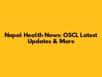 Nepal Health News: OSCL Latest Updates & More