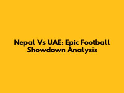 Nepal Vs UAE: Epic Football Showdown Analysis