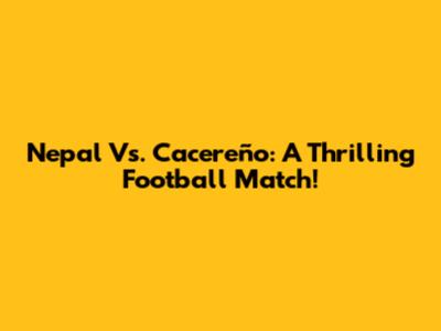 Nepal Vs. Cacereño: A Thrilling Football Match!