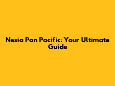 Nesia Pan Pacific: Your Ultimate Guide