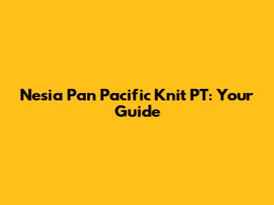 Nesia Pan Pacific Knit PT: Your Guide