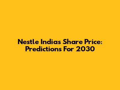Nestle India's Share Price: Predictions For 2030