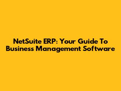NetSuite ERP: Your Guide To Business Management Software