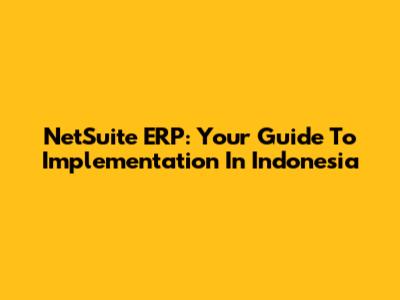 NetSuite ERP: Your Guide To Implementation In Indonesia